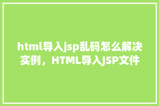 html导入jsp乱码怎么解决实例，HTML导入JSP文件时出现乱码问题解决实例