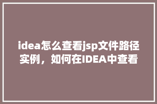 idea怎么查看jsp文件路径实例，如何在IDEA中查看JSP文件路径实例详解