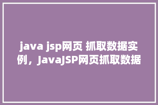 java jsp网页 抓取数据实例，JavaJSP网页抓取数据实例：如何模拟人工提问获取信息