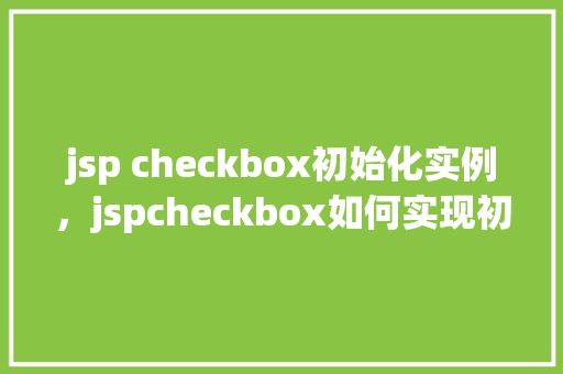 jsp checkbox初始化实例，jspcheckbox如何实现初始化实例实例详解