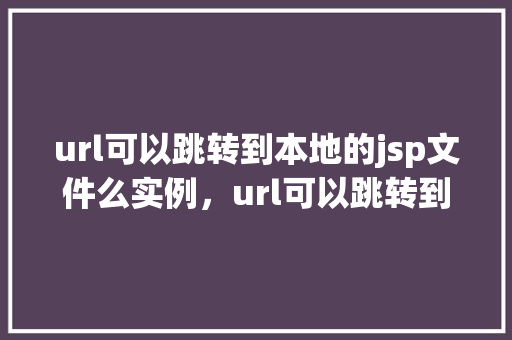 url可以跳转到本地的jsp文件么实例，url可以跳转到本地的jsp文件实例