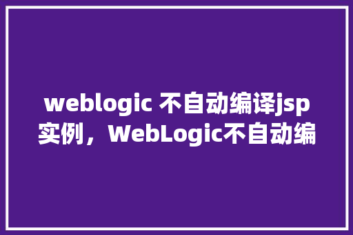 weblogic 不自动编译jsp实例，WebLogic不自动编译JSP实例的解决方法