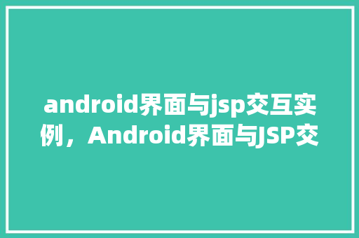 android界面与jsp交互实例，Android界面与JSP交互实例：实现无缝数据同步