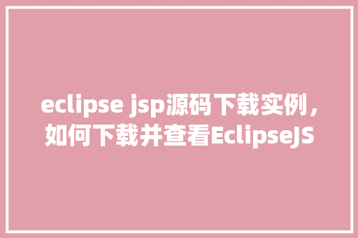 eclipse jsp源码下载实例，如何下载并查看EclipseJSP源码实例教程