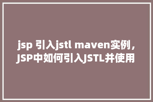 jsp 引入jstl maven实例，JSP中如何引入JSTL并使用Maven实例化