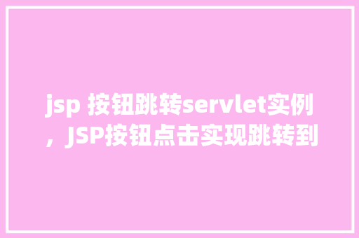 jsp 按钮跳转servlet实例，JSP按钮点击实现跳转到Servlet实例的简单示例