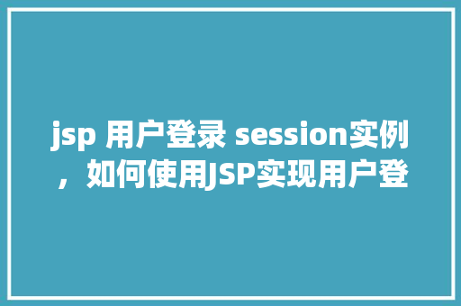 jsp 用户登录 session实例，如何使用JSP实现用户登录并管理Session实例
