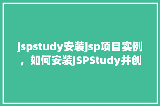 jspstudy安装jsp项目实例，如何安装JSPStudy并创建一个简单的JSP项目实例