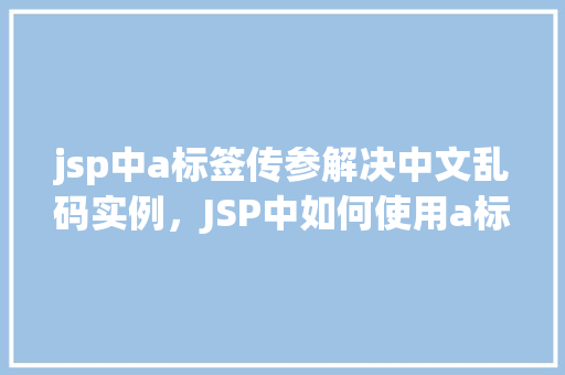 jsp中a标签传参解决中文乱码实例，JSP中如何使用a标签传递参数并解决中文乱码的问题实例