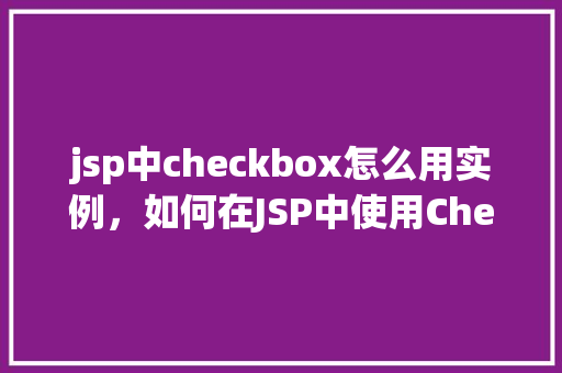 jsp中checkbox怎么用实例，如何在JSP中使用Checkbox进行实例操作  第1张