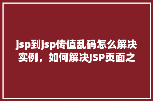 jsp到jsp传值乱码怎么解决实例，如何解决JSP页面之间传值乱码的问题实例