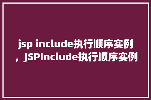 jsp include执行顺序实例，JSPInclude执行顺序实例介绍