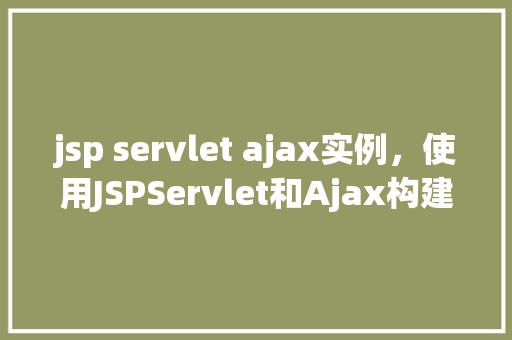 jsp servlet ajax实例，使用JSPServlet和Ajax构建一个简单的实例教程