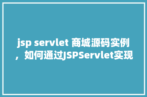 jsp servlet 商城源码实例，如何通过JSPServlet实现一个简单的商城源码实例