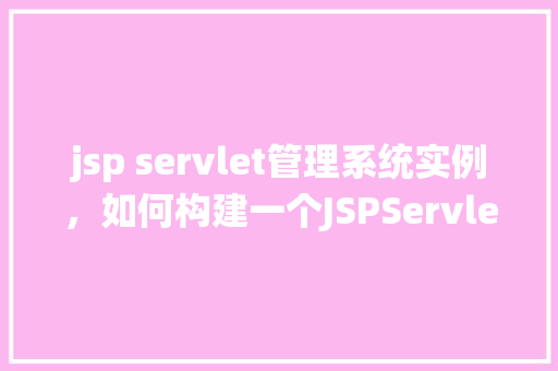 jsp servlet管理系统实例，如何构建一个JSPServlet管理系统实例