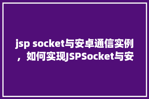 jsp socket与安卓通信实例，如何实现JSPSocket与安卓设备通信的实例教程
