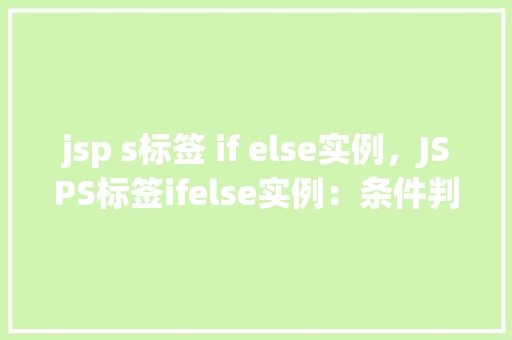 jsp s标签 if else实例，JSPS标签ifelse实例：条件判断在网页中的应用