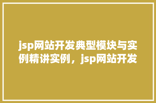jsp网站开发典型模块与实例精讲实例，jsp网站开发典型模块详解与实战例子分享