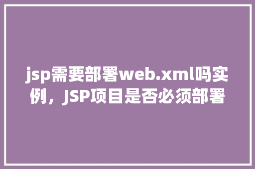 jsp需要部署web.xml吗实例，JSP项目是否必须部署web.xml实例分析  第1张