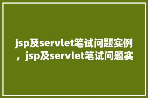 jsp及servlet笔试问题实例，jsp及servlet笔试问题实例：实战介绍与详细理解