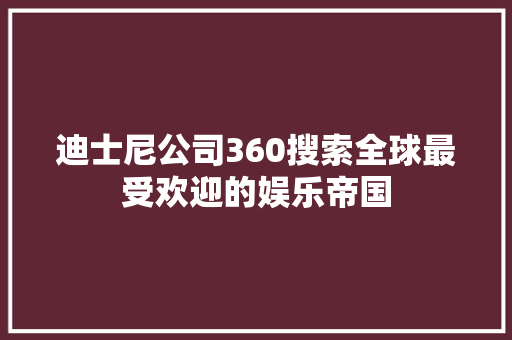 迪士尼公司360搜索全球最受欢迎的娱乐帝国
