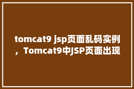 tomcat9 jsp页面乱码实例，Tomcat9中JSP页面出现乱码问题的实例介绍