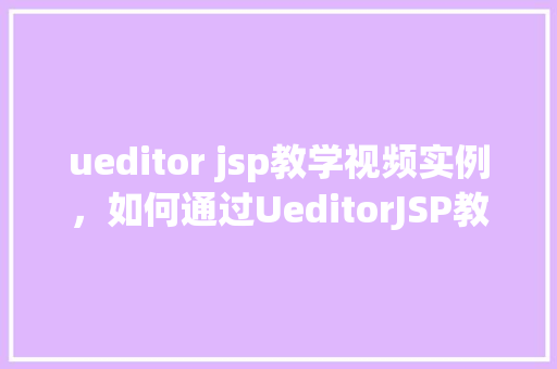 ueditor jsp教学视频实例，如何通过UeditorJSP教学视频实例学习编辑器使用方法
