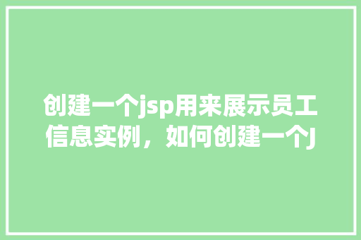 创建一个jsp用来展示员工信息实例，如何创建一个JSP页面来展示员工信息实例