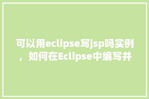 可以用eclipse写jsp吗实例，如何在Eclipse中编写并运行JSP实例