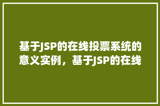 基于JSP的在线投票系统的意义实例，基于JSP的在线投票系统：如何提升活动参与度和数据收集效率的实例分析