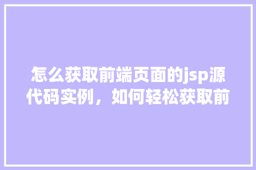 怎么获取前端页面的jsp源代码实例，如何轻松获取前端页面的JSP源代码实例