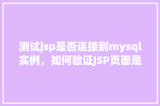 测试jsp是否连接到mysql实例，如何验证JSP页面是否成功连接到MySQL数据库实例