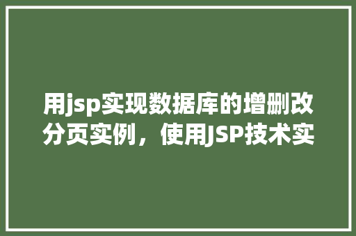 用jsp实现数据库的增删改分页实例，使用JSP技术实现数据库增删改查与分页功能实例介绍