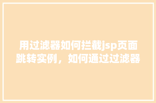 用过滤器如何拦截jsp页面跳转实例，如何通过过滤器实现JSP页面跳转的拦截实例