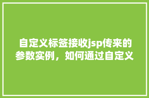 自定义标签接收jsp传来的参数实例，如何通过自定义标签接收JSP页面传来的参数实例介绍