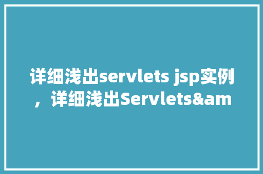 详细浅出servlets jsp实例，详细浅出Servlets&JSP实例教学：实战介绍与代码实战