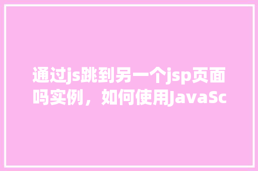 通过js跳到另一个jsp页面吗实例，如何使用JavaScript实现跳转至另一个JSP页面实例讲解