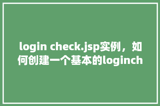 login check.jsp实例，如何创建一个基本的logincheck.jsp实例进行用户验证
