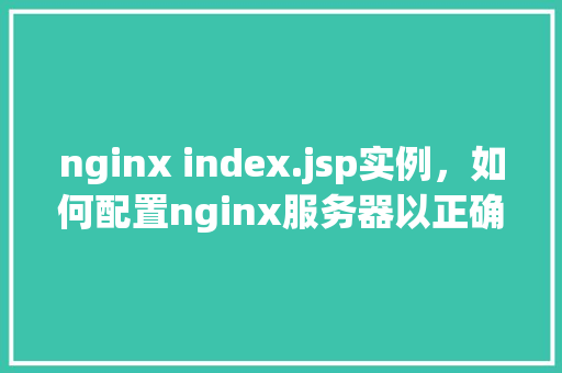 nginx index.jsp实例，如何配置nginx服务器以正确显示index.jsp页面