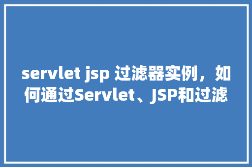 servlet jsp 过滤器实例，如何通过Servlet、JSP和过滤器实现实例应用