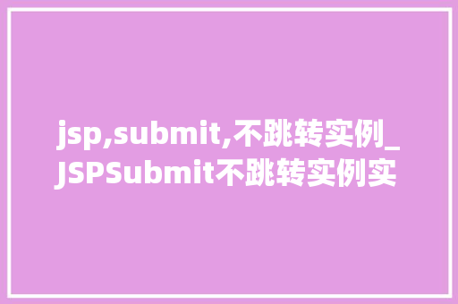 jsp,submit,不跳转实例_JSPSubmit不跳转实例实现页面内提交与处理