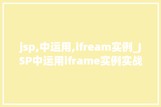 jsp,中运用,ifream实例_JSP中运用iframe实例实战与方法分享