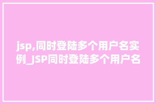 jsp,同时登陆多个用户名实例_JSP同时登陆多个用户名实例多用户并行登录的技术实现