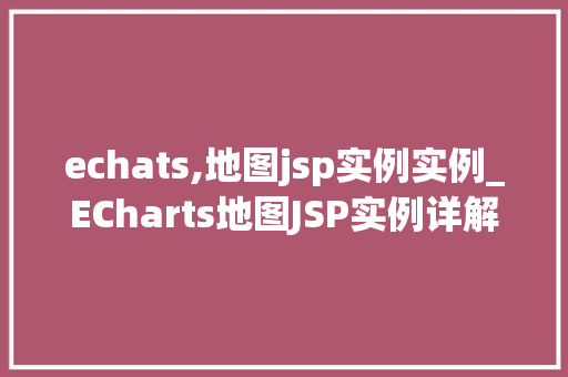 echats,地图jsp实例实例_ECharts地图JSP实例详解轻松入门与实战方法