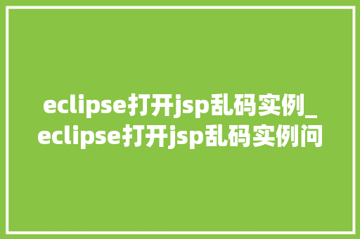 eclipse打开jsp乱码实例_eclipse打开jsp乱码实例问题排查与解决指南