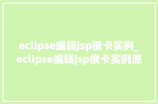 eclipse编辑jsp很卡实例_eclipse编辑jsp很卡实例原因分析及优化建议