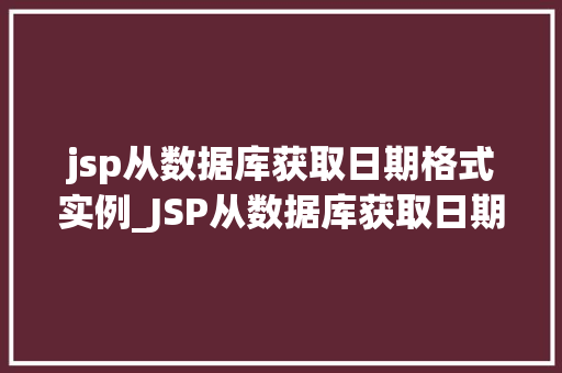 jsp从数据库获取日期格式实例_JSP从数据库获取日期格式实例轻松实现日期数据的显示与管理