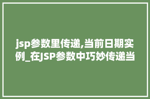 jsp参数里传递,当前日期实例_在JSP参数中巧妙传递当前日期实例技术细节与最佳方法