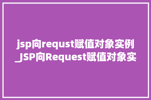 jsp向requst赋值对象实例_JSP向Request赋值对象实例详细浅出JavaWeb开发中的关键操作
