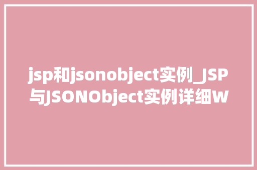 jsp和jsonobject实例_JSP与JSONObject实例详细Web开发中的关键技术  第1张